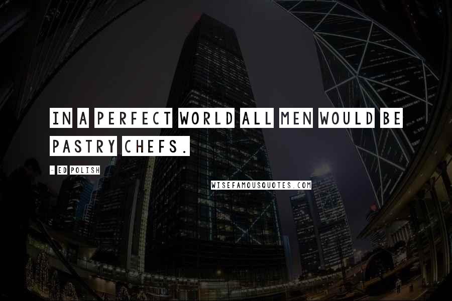 Ed Polish Quotes: In a perfect world all men would be pastry chefs.