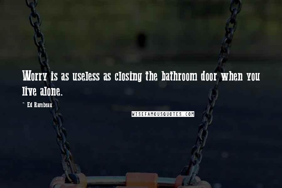 Ed Rambeau Quotes: Worry is as useless as closing the bathroom door when you live alone.