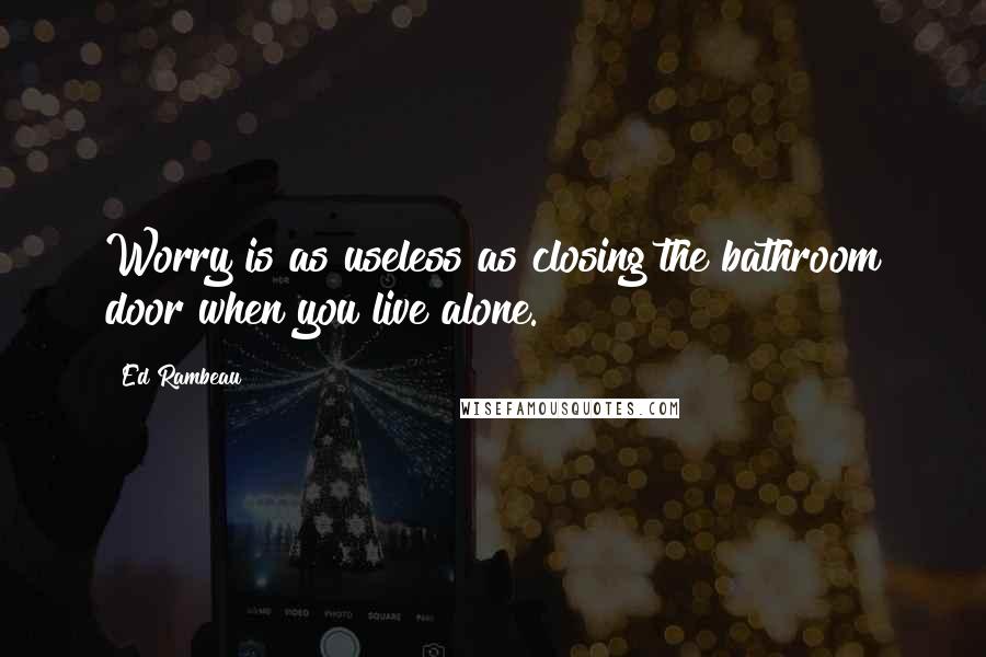 Ed Rambeau Quotes: Worry is as useless as closing the bathroom door when you live alone.