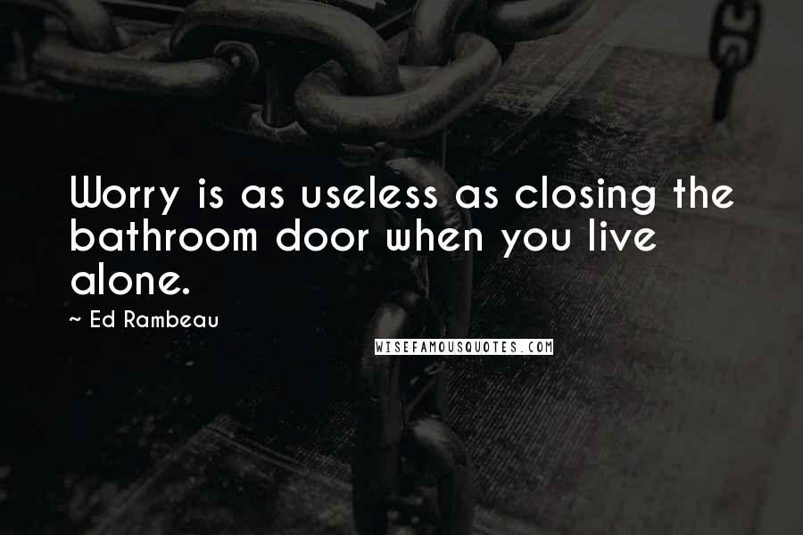 Ed Rambeau Quotes: Worry is as useless as closing the bathroom door when you live alone.