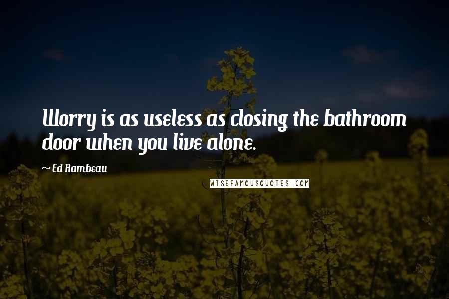 Ed Rambeau Quotes: Worry is as useless as closing the bathroom door when you live alone.