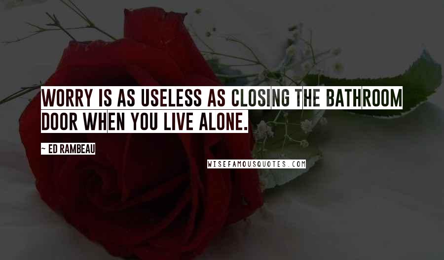 Ed Rambeau Quotes: Worry is as useless as closing the bathroom door when you live alone.