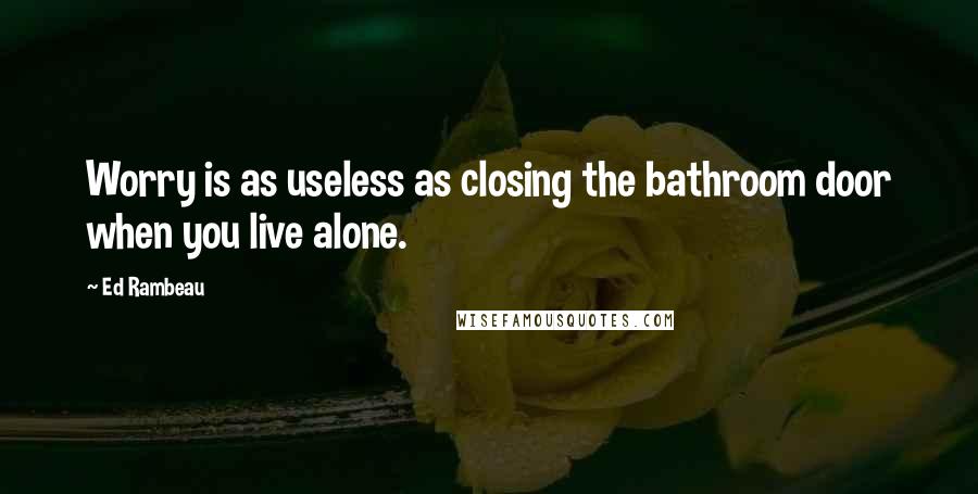 Ed Rambeau Quotes: Worry is as useless as closing the bathroom door when you live alone.