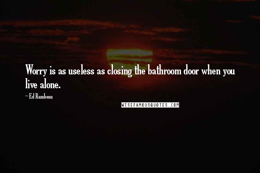 Ed Rambeau Quotes: Worry is as useless as closing the bathroom door when you live alone.