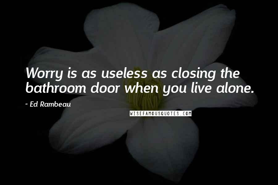 Ed Rambeau Quotes: Worry is as useless as closing the bathroom door when you live alone.