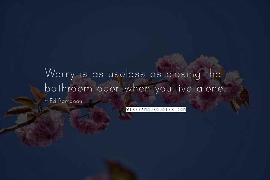 Ed Rambeau Quotes: Worry is as useless as closing the bathroom door when you live alone.