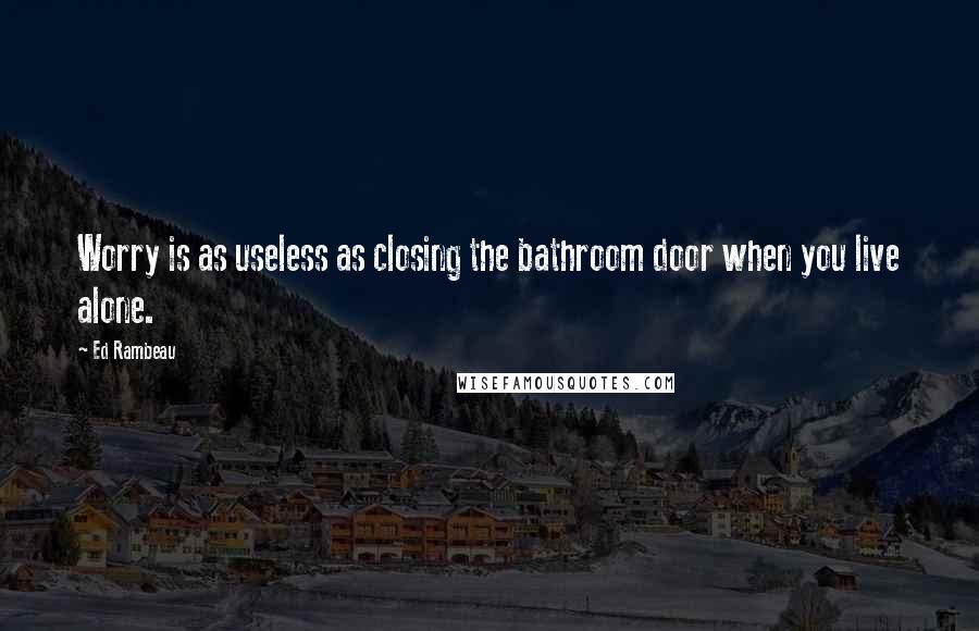 Ed Rambeau Quotes: Worry is as useless as closing the bathroom door when you live alone.