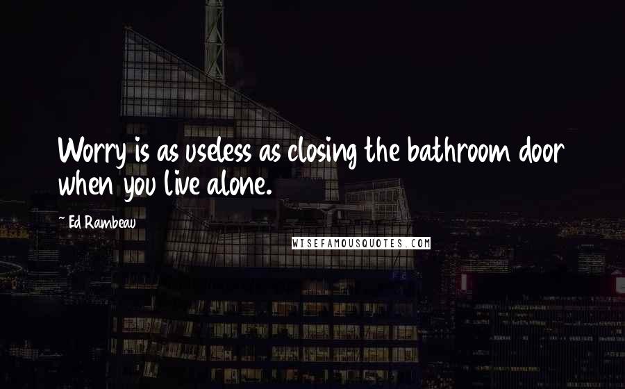 Ed Rambeau Quotes: Worry is as useless as closing the bathroom door when you live alone.