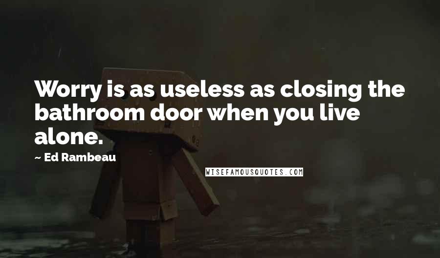 Ed Rambeau Quotes: Worry is as useless as closing the bathroom door when you live alone.