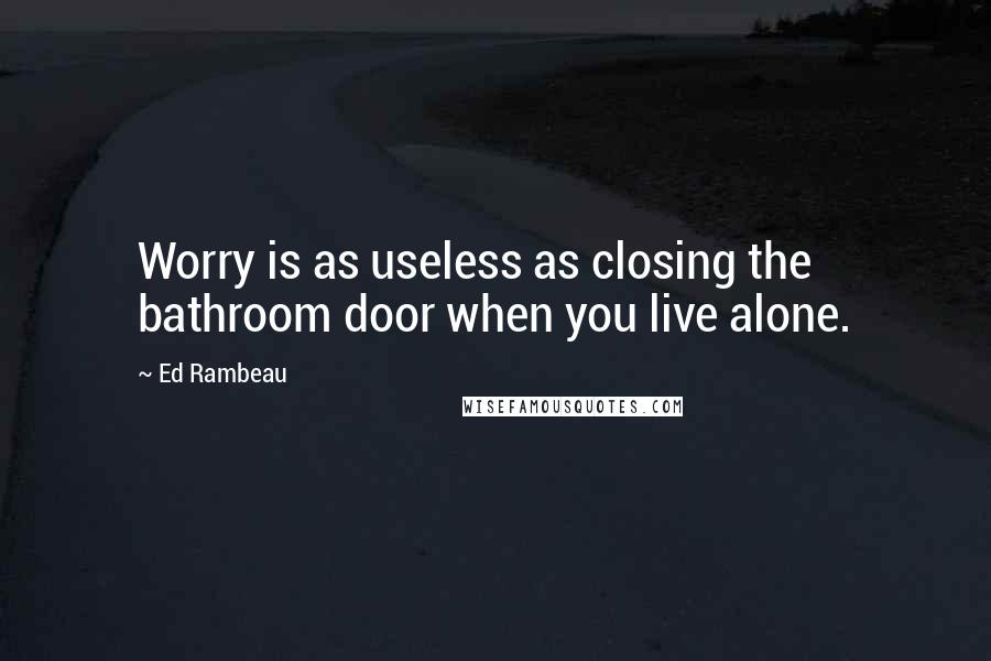 Ed Rambeau Quotes: Worry is as useless as closing the bathroom door when you live alone.