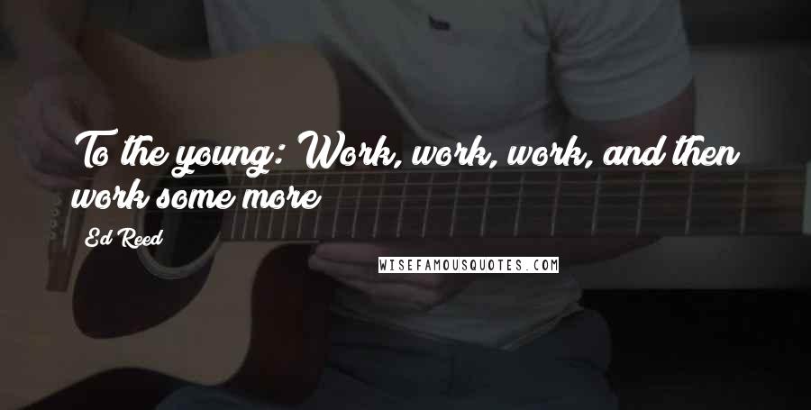 Ed Reed Quotes: To the young: Work, work, work, and then work some more!