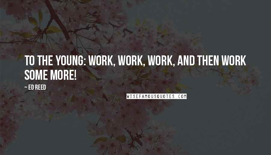 Ed Reed Quotes: To the young: Work, work, work, and then work some more!