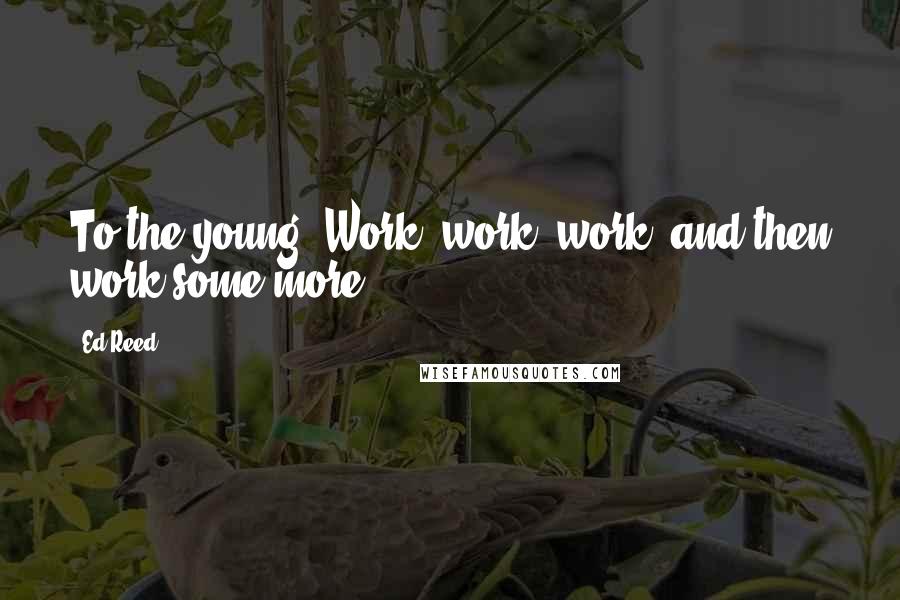 Ed Reed Quotes: To the young: Work, work, work, and then work some more!