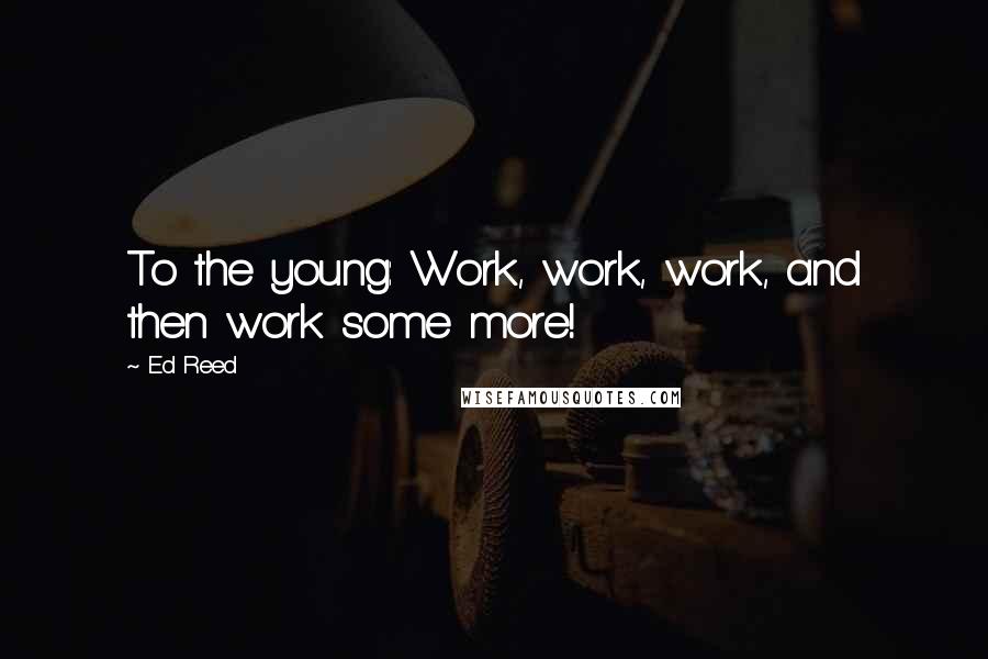 Ed Reed Quotes: To the young: Work, work, work, and then work some more!