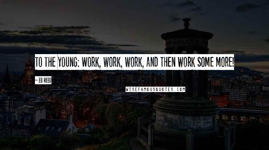 Ed Reed Quotes: To the young: Work, work, work, and then work some more!