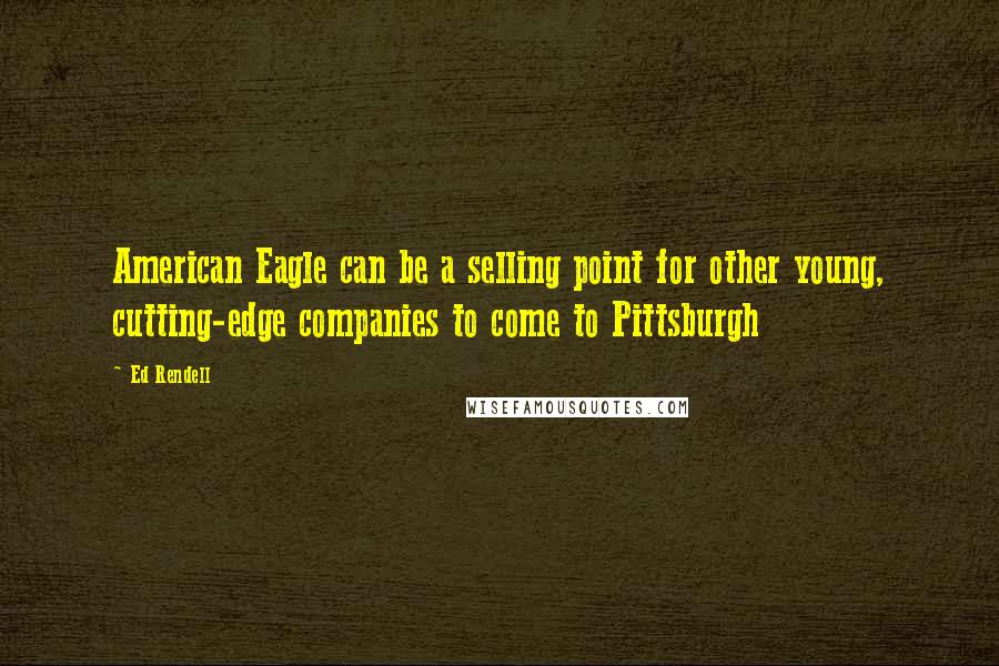 Ed Rendell Quotes: American Eagle can be a selling point for other young, cutting-edge companies to come to Pittsburgh