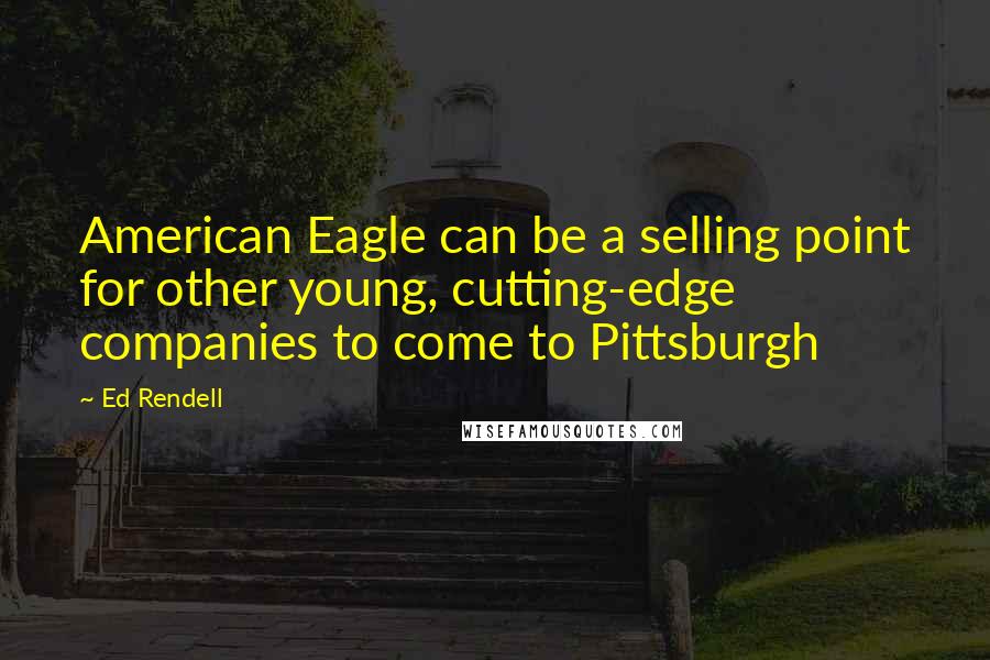 Ed Rendell Quotes: American Eagle can be a selling point for other young, cutting-edge companies to come to Pittsburgh