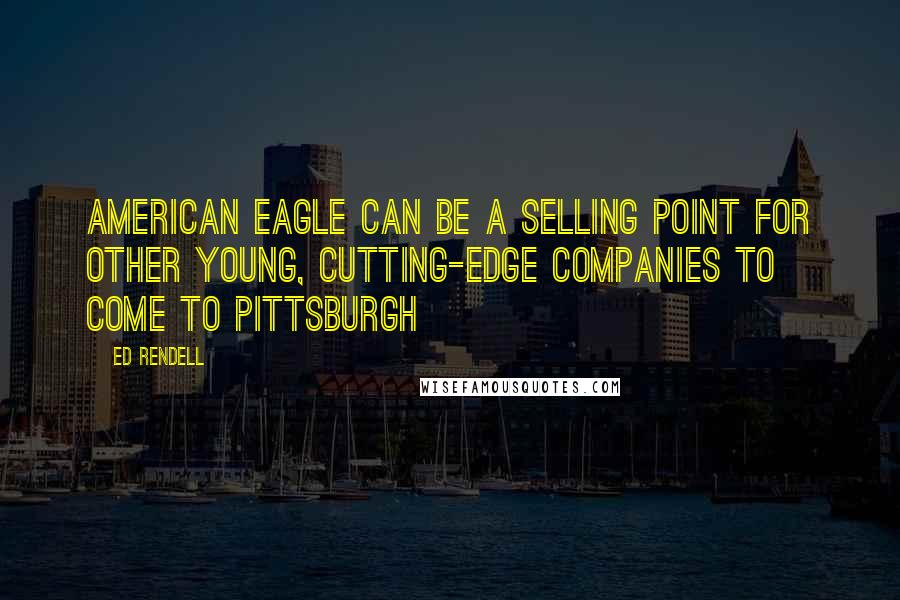 Ed Rendell Quotes: American Eagle can be a selling point for other young, cutting-edge companies to come to Pittsburgh