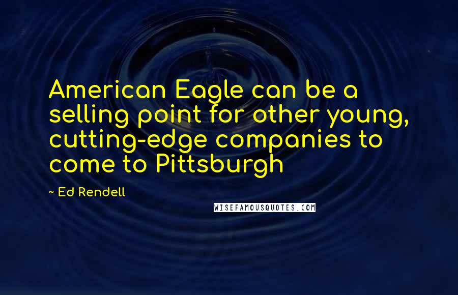 Ed Rendell Quotes: American Eagle can be a selling point for other young, cutting-edge companies to come to Pittsburgh