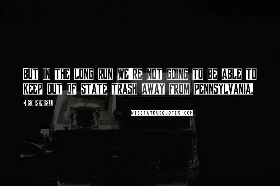 Ed Rendell Quotes: But in the long run we're not going to be able to keep out of state trash away from Pennsylvania.