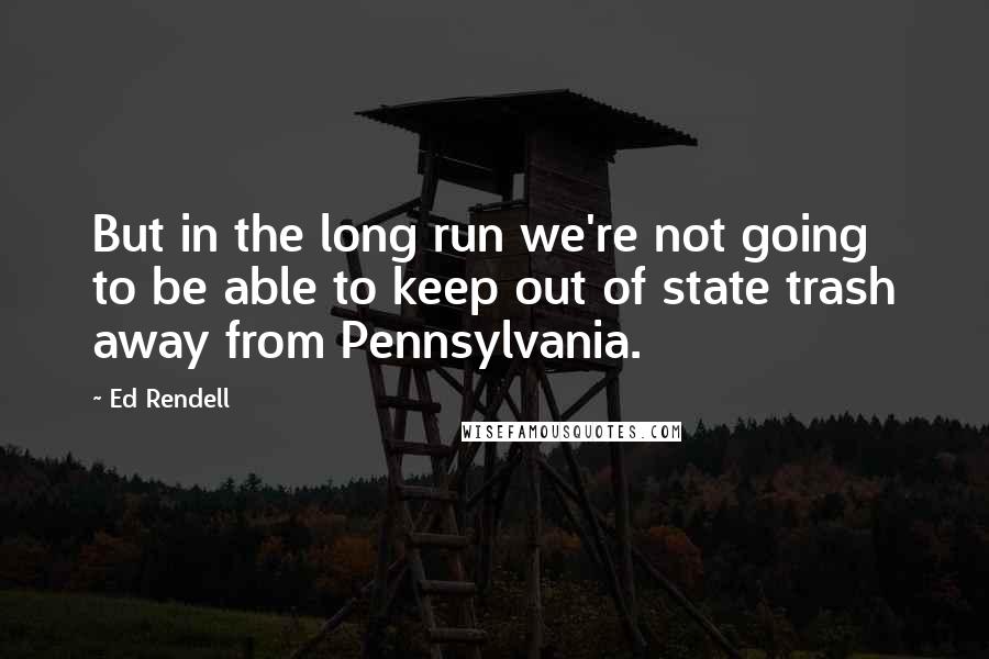 Ed Rendell Quotes: But in the long run we're not going to be able to keep out of state trash away from Pennsylvania.