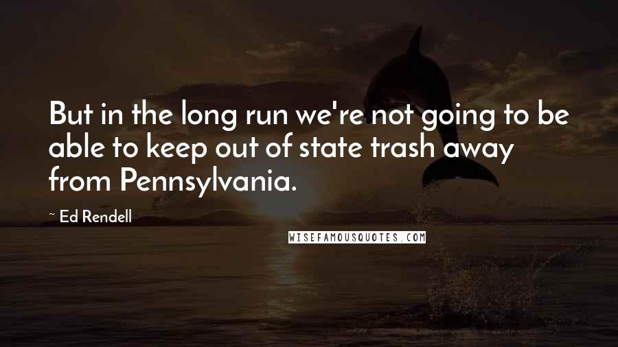 Ed Rendell Quotes: But in the long run we're not going to be able to keep out of state trash away from Pennsylvania.