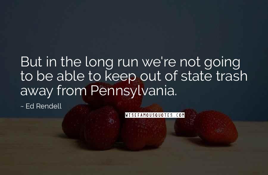 Ed Rendell Quotes: But in the long run we're not going to be able to keep out of state trash away from Pennsylvania.