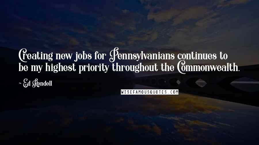 Ed Rendell Quotes: Creating new jobs for Pennsylvanians continues to be my highest priority throughout the Commonwealth.