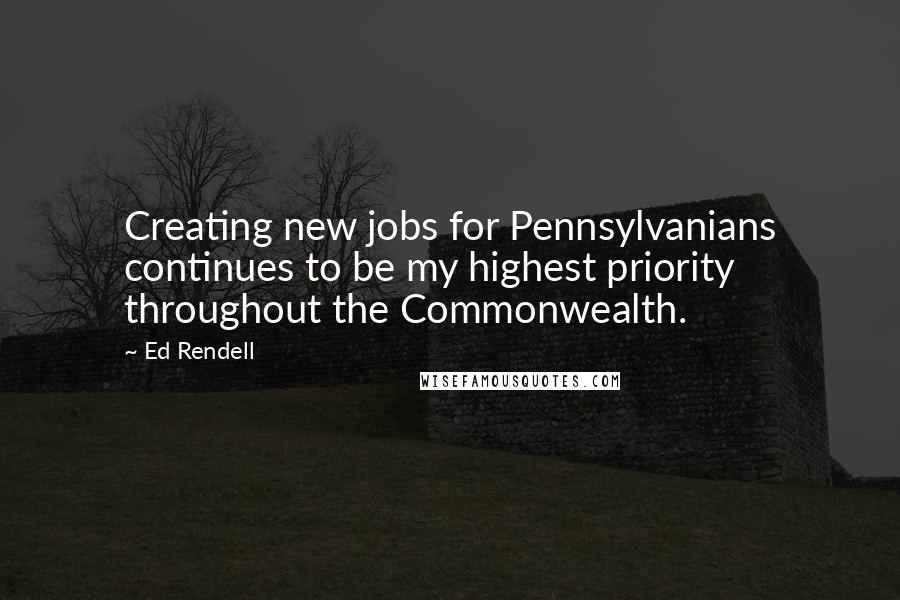 Ed Rendell Quotes: Creating new jobs for Pennsylvanians continues to be my highest priority throughout the Commonwealth.