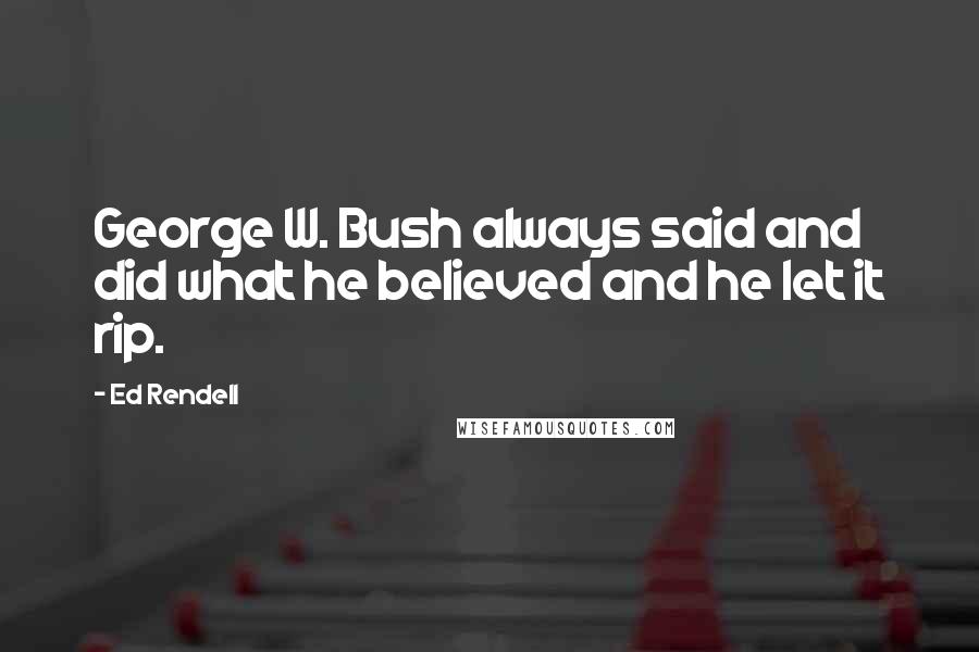 Ed Rendell Quotes: George W. Bush always said and did what he believed and he let it rip.