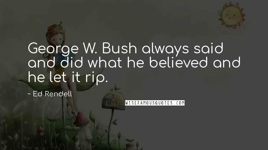 Ed Rendell Quotes: George W. Bush always said and did what he believed and he let it rip.