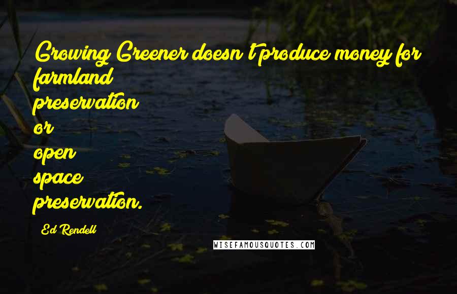 Ed Rendell Quotes: Growing Greener doesn't produce money for farmland preservation or open space preservation.
