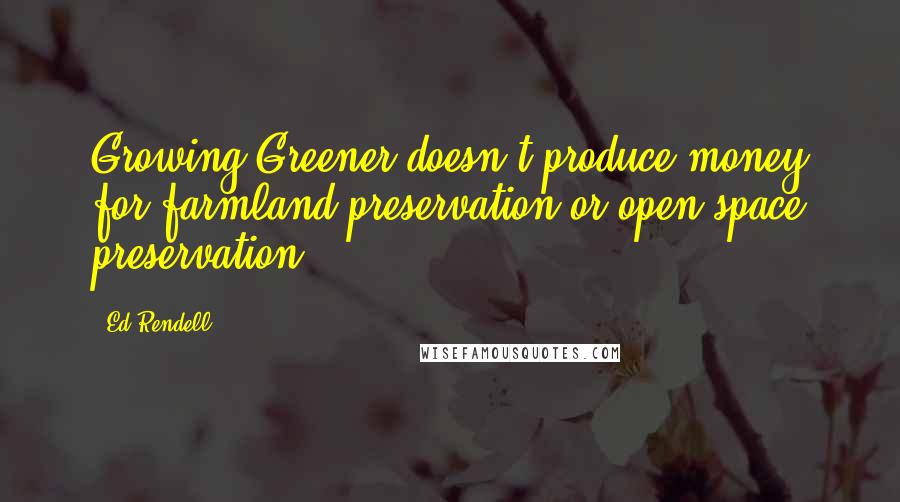 Ed Rendell Quotes: Growing Greener doesn't produce money for farmland preservation or open space preservation.