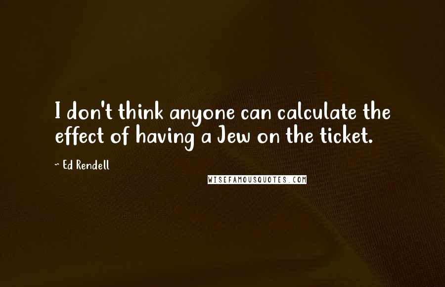 Ed Rendell Quotes: I don't think anyone can calculate the effect of having a Jew on the ticket.