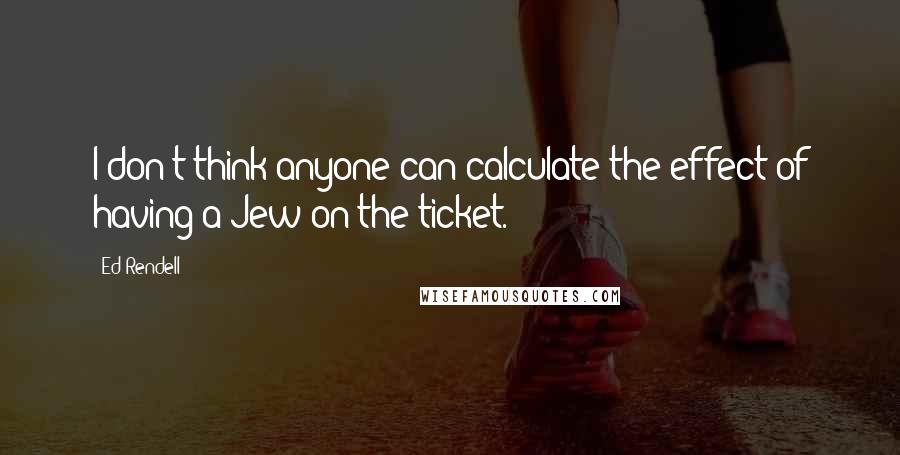 Ed Rendell Quotes: I don't think anyone can calculate the effect of having a Jew on the ticket.