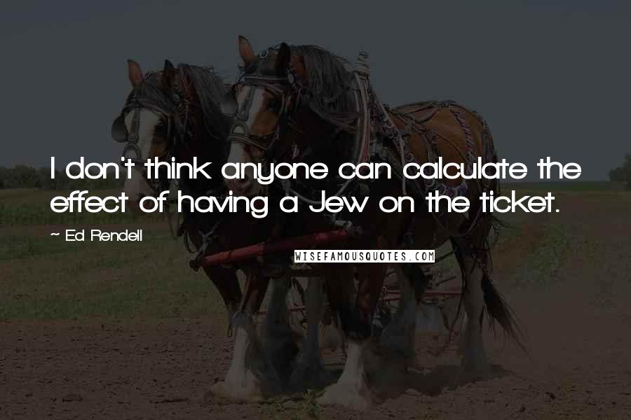 Ed Rendell Quotes: I don't think anyone can calculate the effect of having a Jew on the ticket.
