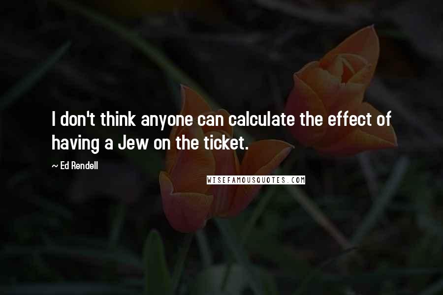 Ed Rendell Quotes: I don't think anyone can calculate the effect of having a Jew on the ticket.