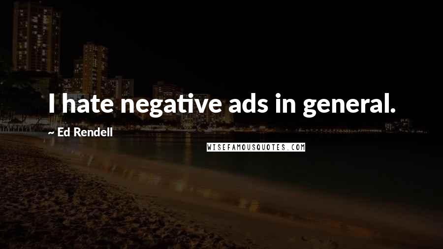 Ed Rendell Quotes: I hate negative ads in general.