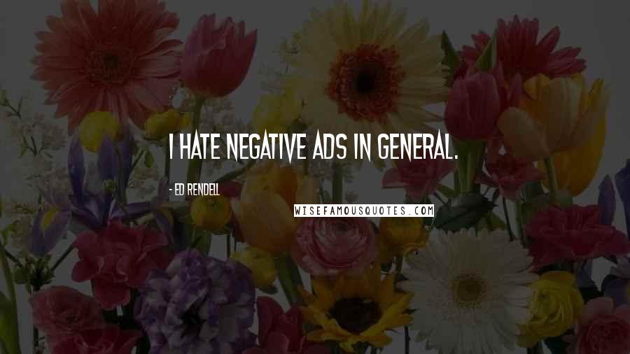 Ed Rendell Quotes: I hate negative ads in general.