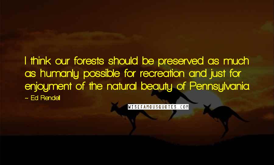 Ed Rendell Quotes: I think our forests should be preserved as much as humanly possible for recreation and just for enjoyment of the natural beauty of Pennsylvania.