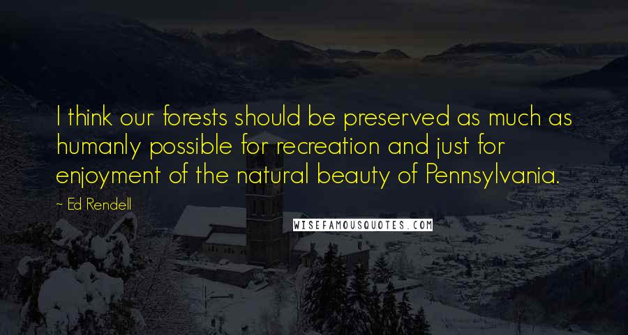 Ed Rendell Quotes: I think our forests should be preserved as much as humanly possible for recreation and just for enjoyment of the natural beauty of Pennsylvania.