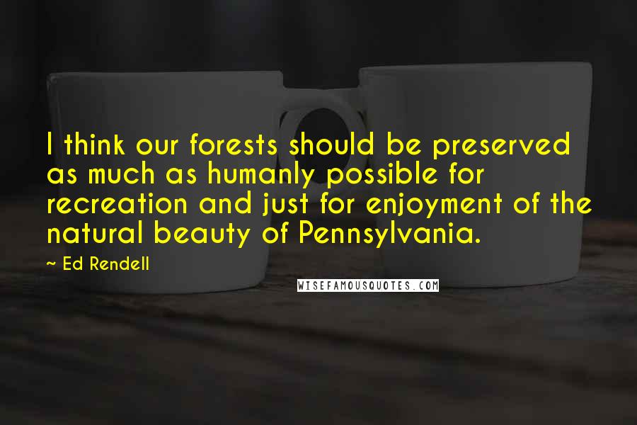 Ed Rendell Quotes: I think our forests should be preserved as much as humanly possible for recreation and just for enjoyment of the natural beauty of Pennsylvania.