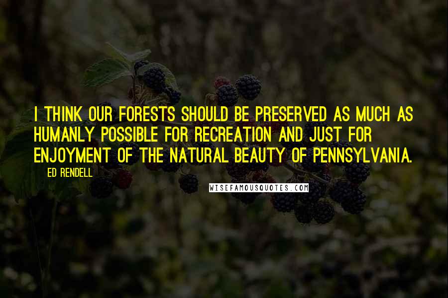 Ed Rendell Quotes: I think our forests should be preserved as much as humanly possible for recreation and just for enjoyment of the natural beauty of Pennsylvania.