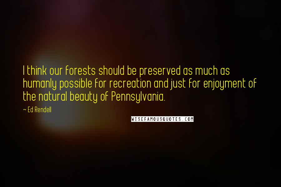 Ed Rendell Quotes: I think our forests should be preserved as much as humanly possible for recreation and just for enjoyment of the natural beauty of Pennsylvania.