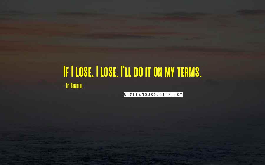 Ed Rendell Quotes: If I lose, I lose. I'll do it on my terms.