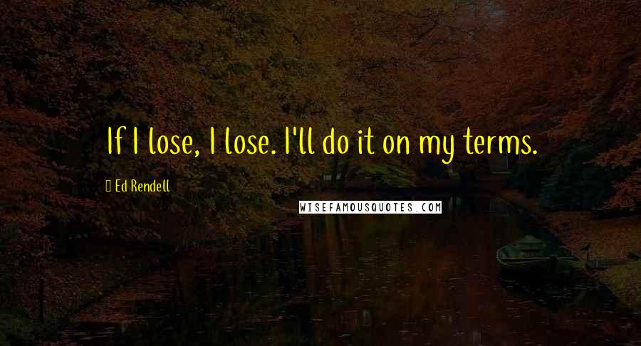 Ed Rendell Quotes: If I lose, I lose. I'll do it on my terms.