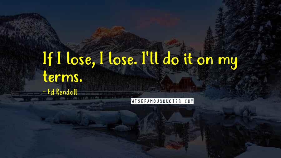Ed Rendell Quotes: If I lose, I lose. I'll do it on my terms.