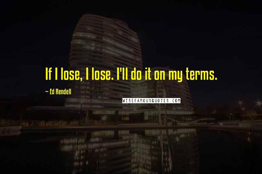 Ed Rendell Quotes: If I lose, I lose. I'll do it on my terms.