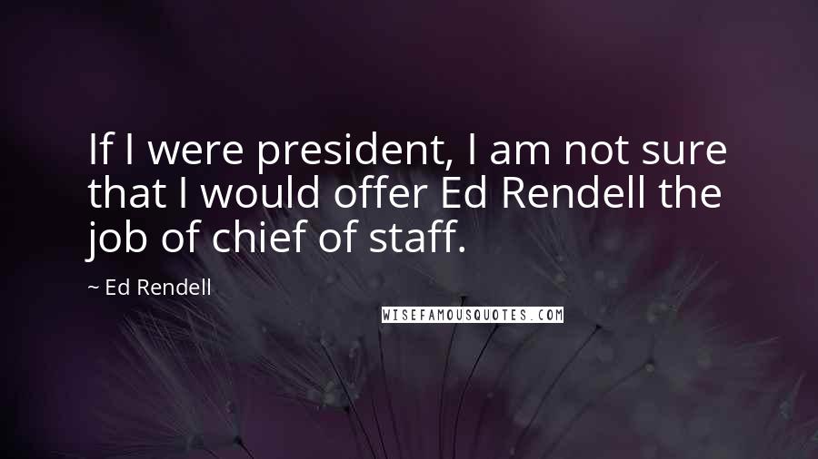 Ed Rendell Quotes: If I were president, I am not sure that I would offer Ed Rendell the job of chief of staff.