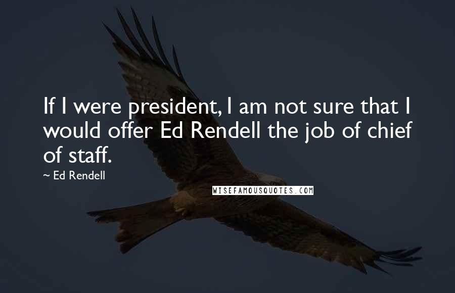 Ed Rendell Quotes: If I were president, I am not sure that I would offer Ed Rendell the job of chief of staff.